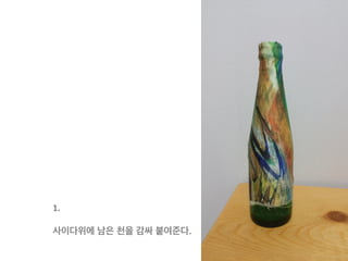 1.	
  
	
  
사이다위에 남은 천을 감싸 붙여준다.	
  
 