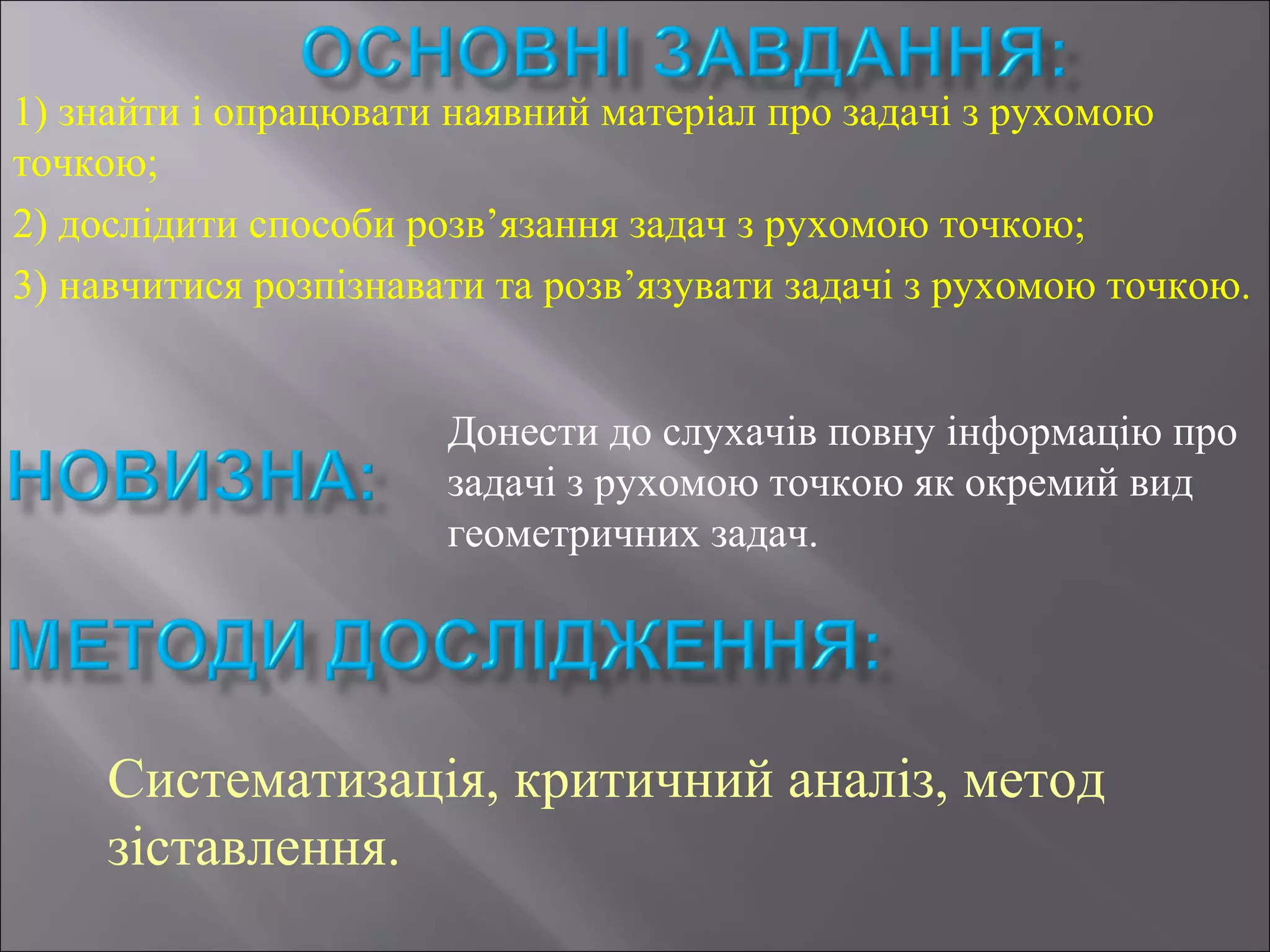1) знайти і опрацювати наявний матеріал про задачі з рухомою
точкою;
2) дослідити способи розв’язання задач з рухомою точкою;
3) навчитися розпізнавати та розв’язувати задачі з рухомою точкою.
Донести до слухачів повну інформацію про
задачі з рухомою точкою як окремий вид
геометричних задач.
Систематизація, критичний аналіз, метод
зіставлення.
 
