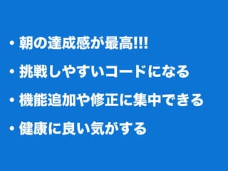 ・朝の達成感が最高!!!
・挑戦しやすいコードになる
・機能追加や修正に集中できる
・健康に良い気がする
 