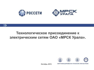 Октябрь 2015
Технологическое присоединение к
электрическим сетям ОАО «МРСК Урала».
 