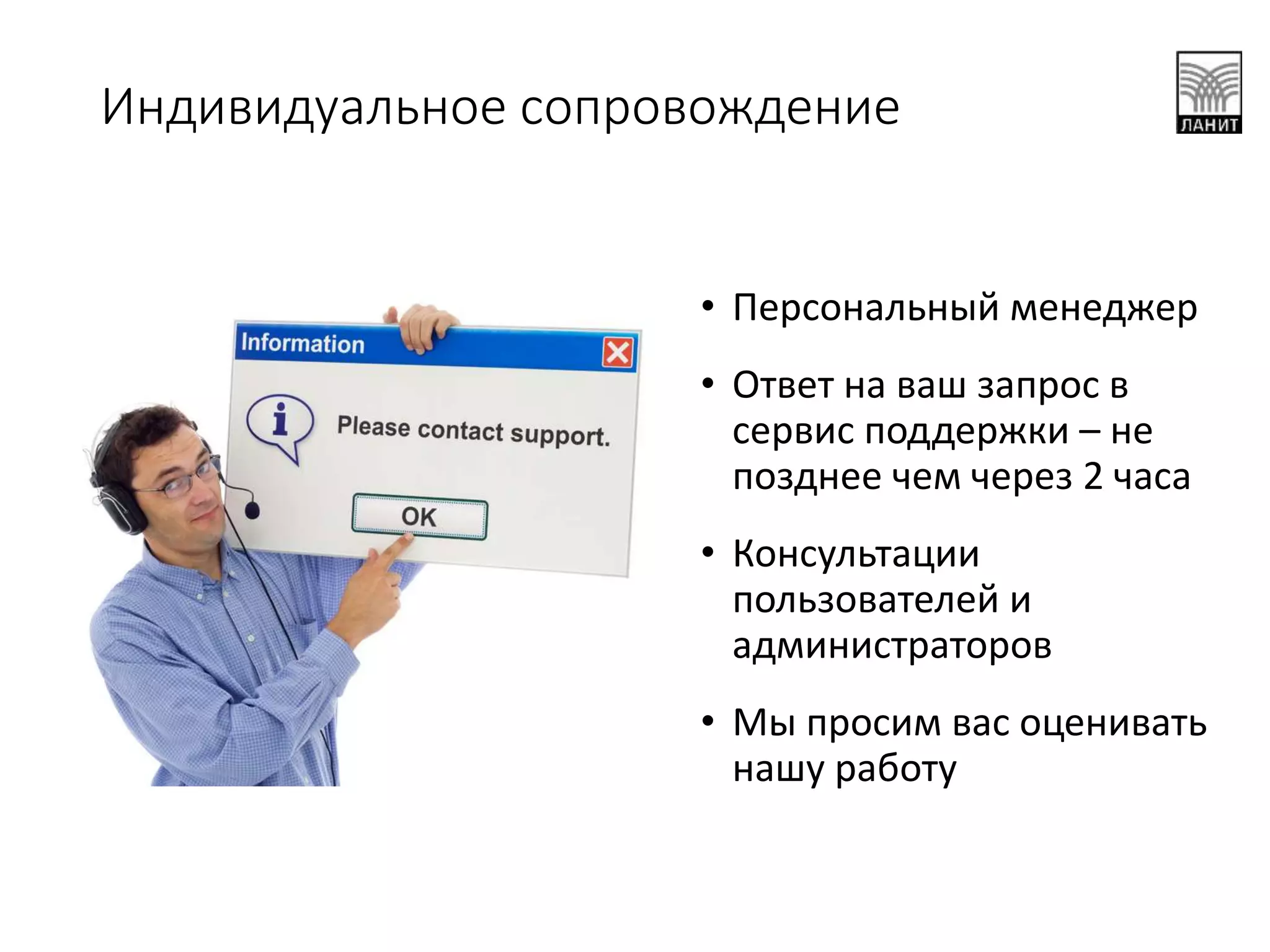 Индивидуальное сопровождение
• Персональный менеджер
• Ответ на ваш запрос в
сервис поддержки – не
позднее чем через 2 часа
• Консультации
пользователей и
администраторов
• Мы просим вас оценивать
нашу работу
 