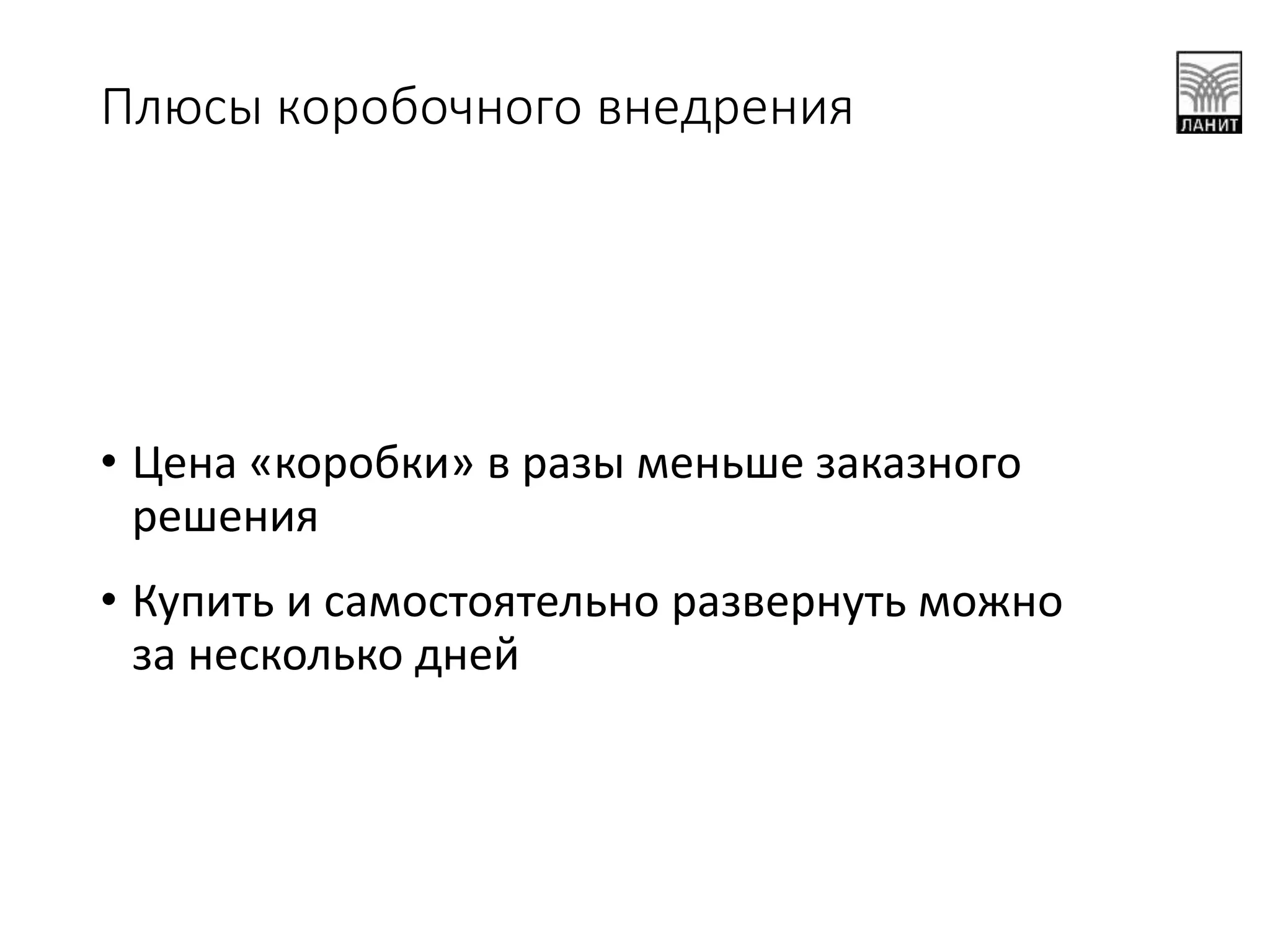 Плюсы коробочного внедрения
• Цена «коробки» в разы меньше заказного
решения
• Купить и самостоятельно развернуть можно
за несколько дней
 