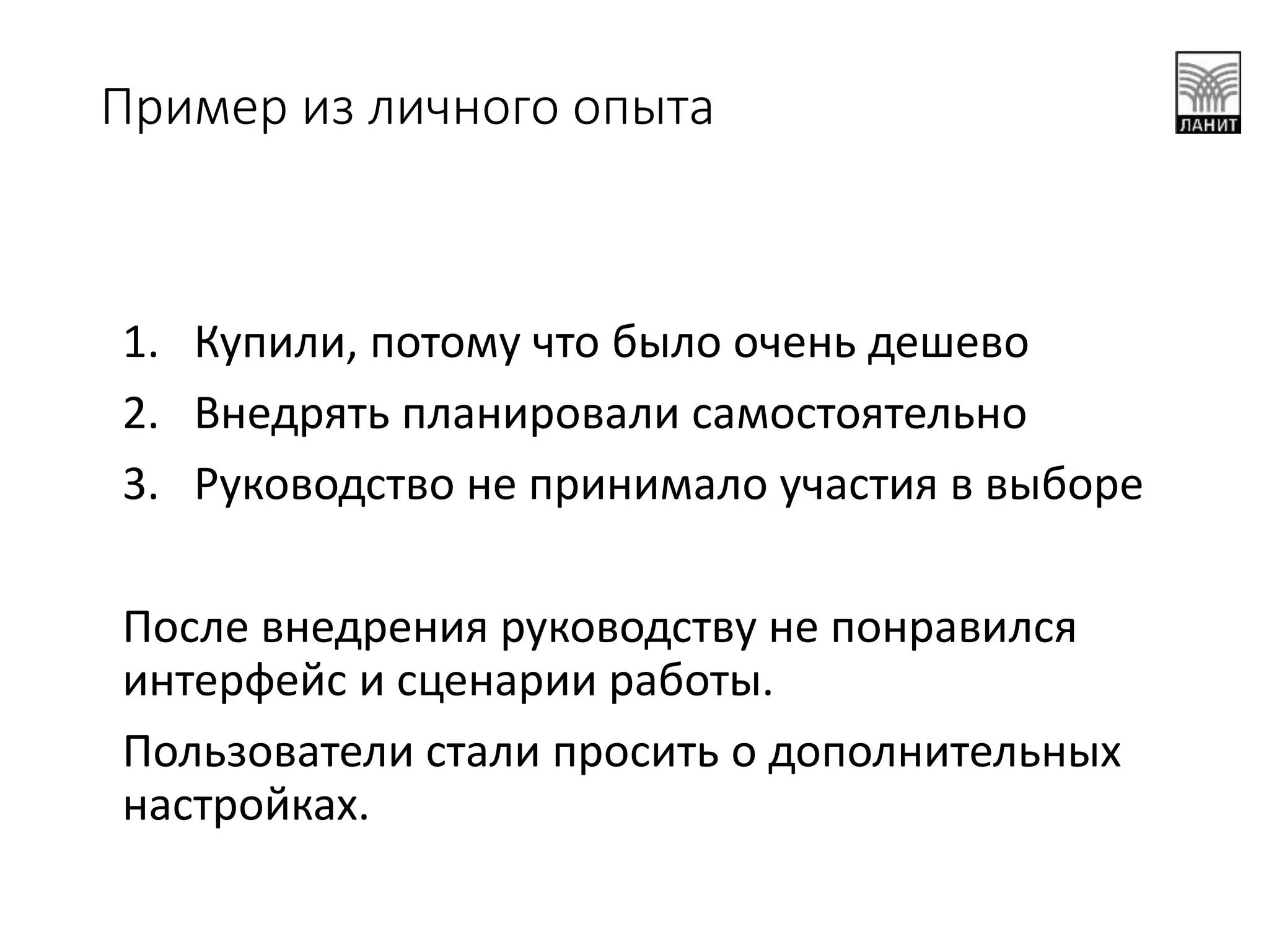 Пример из личного опыта
1. Купили, потому что было очень дешево
2. Внедрять планировали самостоятельно
3. Руководство не принимало участия в выборе
После внедрения руководству не понравился
интерфейс и сценарии работы.
Пользователи стали просить о дополнительных
настройках.
 