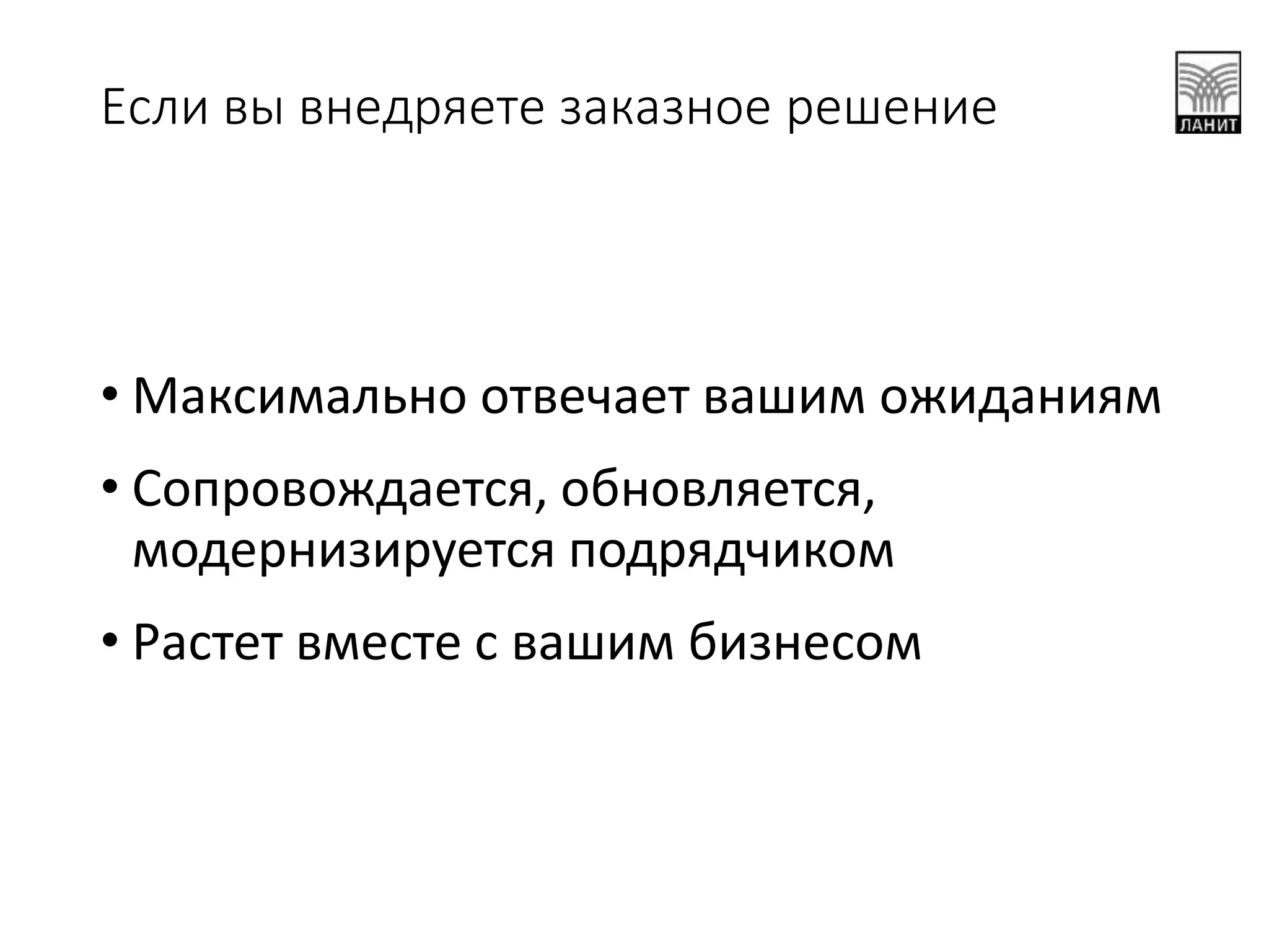 Если вы внедряете заказное решение
• Максимально отвечает вашим ожиданиям
• Сопровождается, обновляется,
модернизируется подрядчиком
• Растет вместе с вашим бизнесом
 