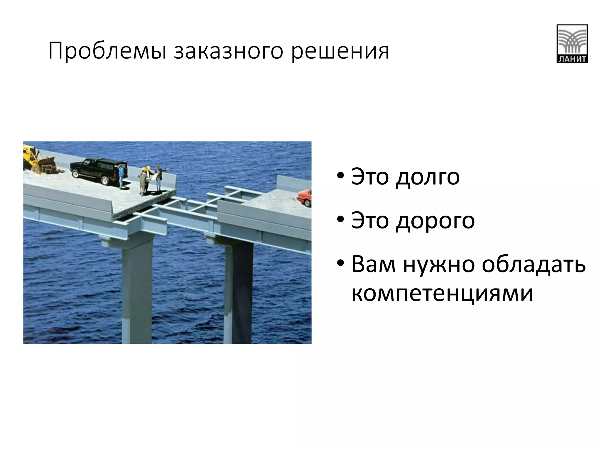 Проблемы заказного решения
• Это долго
• Это дорого
• Вам нужно обладать
компетенциями
 