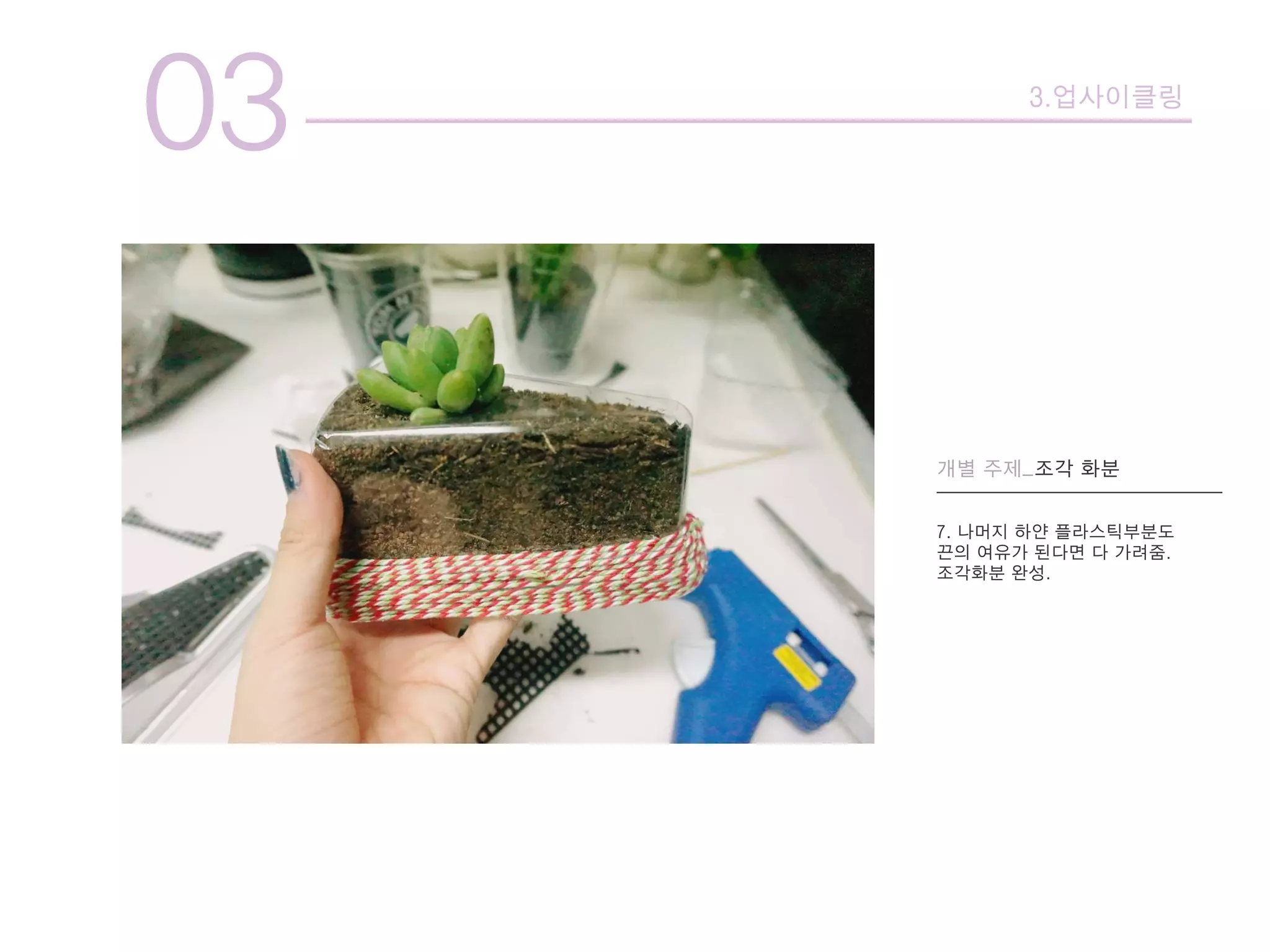 03 3.업사이클링
개별 주제_조각 화분
7. 나머지 하얀 플라스틱부분도
끈의 여유가 된다면 다 가려줌.
조각화분 완성.
 