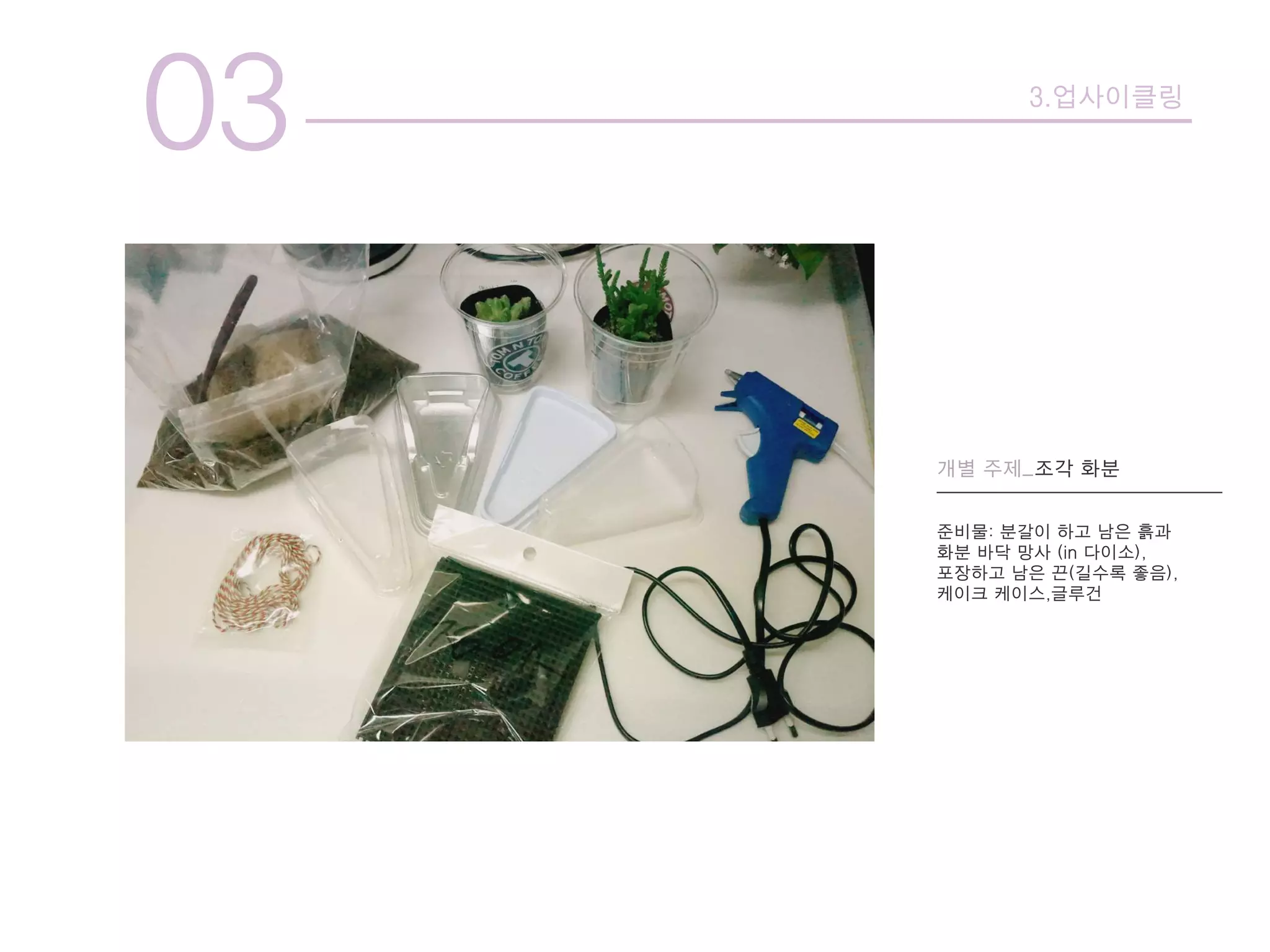 03 3.업사이클링
개별 주제_조각 화분
준비물: 분갈이 하고 남은 흙과
화분 바닥 망사 (in 다이소),
포장하고 남은 끈(길수록 좋음),
케이크 케이스,글루건
 