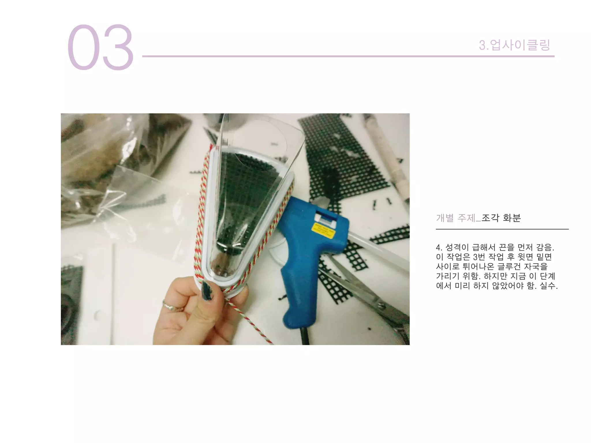 03 3.업사이클링
개별 주제_조각 화분
4. 성격이 급해서 끈을 먼저 감음.
이 작업은 3번 작업 후 윗면 밑면
사이로 튀어나온 글루건 자국을
가리기 위함. 하지만 지금 이 단계
에서 미리 하지 않았어야 함. 실수.
 