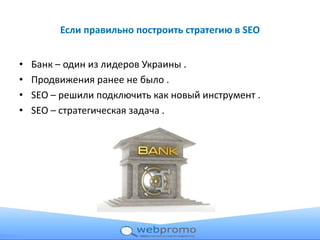 Если правильно построить стратегию в SEO
• Банк – один из лидеров Украины .
• Продвижения ранее не было .
• SEO – решили п...