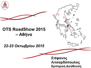 OTS RoadShow 2015
– Αθήνα
22-23 Οκτωβρίου 2015
Στέφανος
Λιτσαρδόπουλος
Εμπορική Διεύθυνση
 