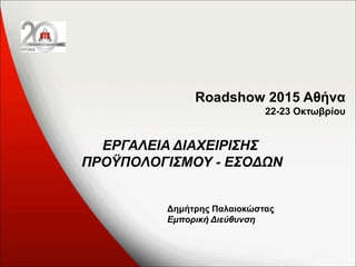 Roadshow 2015 Αθήνα
22-23 Οκτωβρίου
Δημήτρης Παλαιοκώστας
Εμπορική Διεύθυνση
ΕΡΓΑΛΕΙΑ ΔΙΑΧΕΙΡΙΣΗΣ
ΠΡΟΫΠΟΛΟΓΙΣΜΟΥ - ΕΣΟΔΩΝ
 
