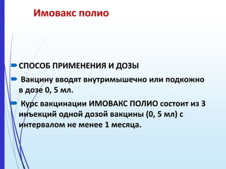 Имовакс полио
СПОСОБ ПРИМЕНЕНИЯ И ДОЗЫ
 Вакцину вводят внутримышечно или подкожно
в дозе 0, 5 мл.
 Курс вакцинации ИМОВАКС ПОЛИО состоит из 3
инъекций одной дозой вакцины (0, 5 мл) с
интервалом не менее 1 месяца.
 