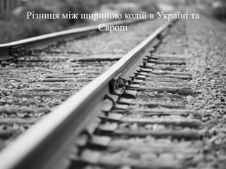 Різниця між шириною колій в Україні та
Європі
 