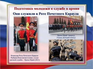 Подготовка молодежи к службе в армии
Они служили в Роте Почетного Караула
Командир Роты Почетного Караула-
Рыбаков Константин (слева), солдат
срочной службы – Пронь Юрий (2011)
Пронь Юрий (вверху),
Гопаца Дмитрий (внизу)
 