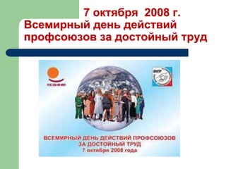 7 октября 2008 г.
Всемирный день действий
профсоюзов за достойный труд
 
