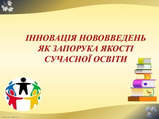 FokinaLida.75@mail.ru
ІННОВАЦІЯ НОВОВВЕДЕНЬ
ЯК ЗАПОРУКА ЯКОСТІ
СУЧАСНОЇ ОСВІТИ
 
