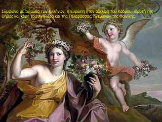 Σύμφωνα με το μύθο των Ελλήνων, η Ευρώπη ήταν αδελφή του Κάδμου, ιδρυτή της
Θήβας και κόρη του Αγήνορα και της Τηλεφάσσας, ηγεμόνων της Φοινίκης.
 