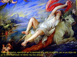 Τρομοκρατημένη, κρατιόταν με το αριστερό χέρι από το κέρατο, για να μη πέσει και
με το άλλο κρατούσε το πέπλο της που ανέμιζε.
 