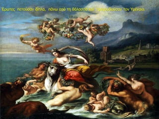 Έρωτες πετούσαν δίπλα, πάνω από τη θάλασσα και τραγουδούσαν τον Υμέναιο.
 