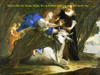 Εκείνη είδε τον ήσυχο ταύρο, δεν φοβήθηκε καθόλου και πήγε κοντά του.
 