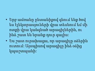 • Երբ ամռանը ընտանիքով գնում ենք ծով
ես էլեկտրասյուների վրա տեսնում եմ մի
ոտքի վրա կանգնած արագիլներին, ու
ինձ շատ են նրանք դուր գալիս:
• Ես շատ ուրախացա, որ արագիլը օձերին
ուտում: Այսպիսով արագիլը ինձ օձից
կպաշտպանի:
 