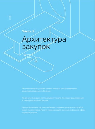 Доклад
Архитектура
закупок
Часть 2
Основные модели государственных закупок: централизованные,
децентрализованные, гибридные.
Тенденции последних лет показывают предпочтение централизованным
и гибридным моделям закупок.
Централизованная система снабжения с единым органом или службой
имеет перспективы в России, переживающей сложные реформы в сфере
здравоохранения.
11
10
 