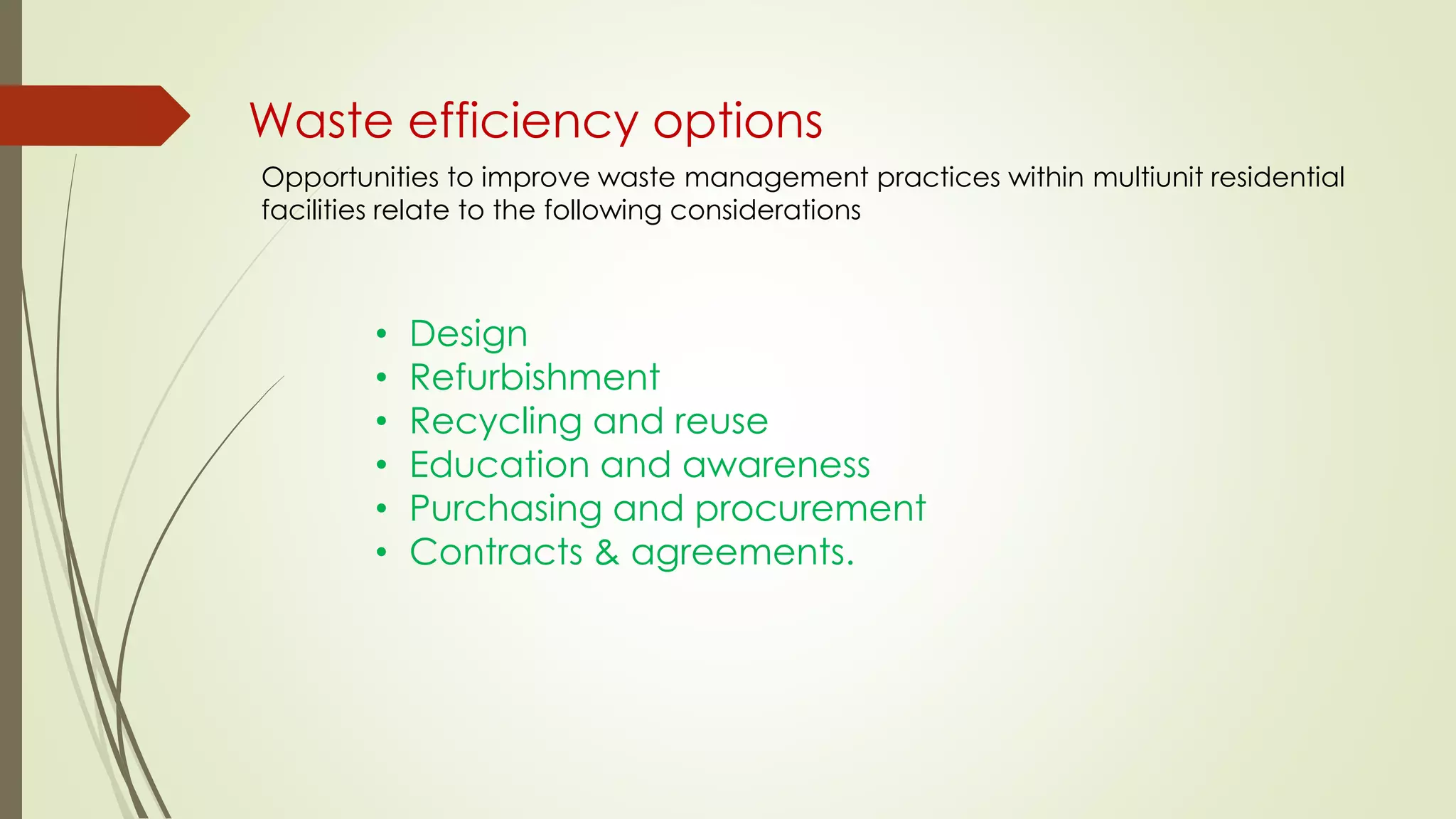 Waste efficiency options
Opportunities to improve waste management practices within multiunit residential
facilities relate to the following considerations
• Design
• Refurbishment
• Recycling and reuse
• Education and awareness
• Purchasing and procurement
• Contracts & agreements.
 