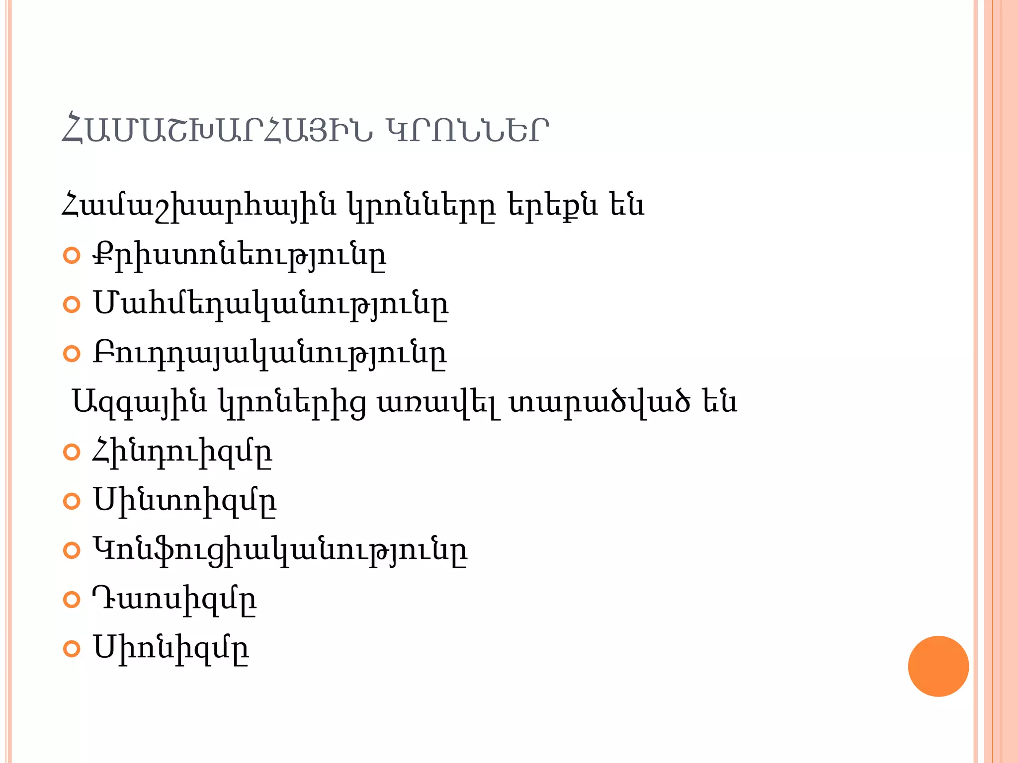 ՀԱՄԱՇԽԱՐՀԱՅԻՆ ԿՐՈՆՆԵՐ
Համաշխարհային կրոնները երեքն են
 Քրիստոնեությունը
 Մահմեդականությունը
 Բուդդայականությունը
Ազգային կրոներից առավել տարածված են
 Հինդուիզմը
 Սինտոիզմը
 Կոնֆուցիականությունը
 Դաոսիզմը
 Սիոնիզմը
 