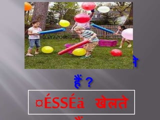 ¤ÉSSÉä क्या करते
हैं ?
¤ÉSSÉä खेलते
 