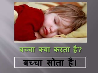 बच्चा क्या करता है?
बच्चा सोता है।
 