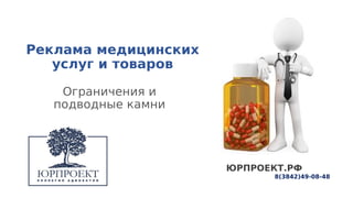 Реклама медицинских
услуг и товаров
Ограничения и
подводные камни
ЮРПРОЕКТ.РФ
8(3842)49-08-48
 