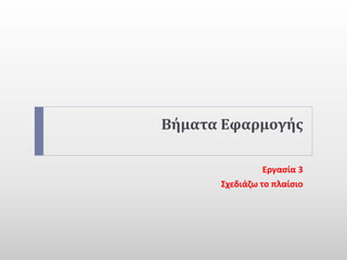 Βήματα Εφαρμογής
Εργασία 3
Σχεδιάζω το πλαίσιο
 