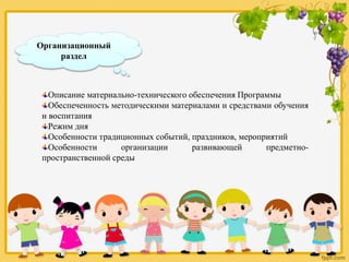 Организационный
раздел
Описание материально-технического обеспечения Программы
Обеспеченность методическими материалами и средствами обучения
и воспитания
Режим дня
Особенности традиционных событий, праздников, мероприятий
Особенности организации развивающей предметно-
пространственной среды
 