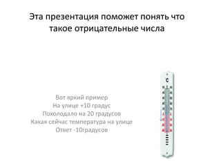 Эта презентация поможет понять что
такое отрицательные числа
Вот яркий пример
На улице +10 градус
Похолодало на 20 градусо...