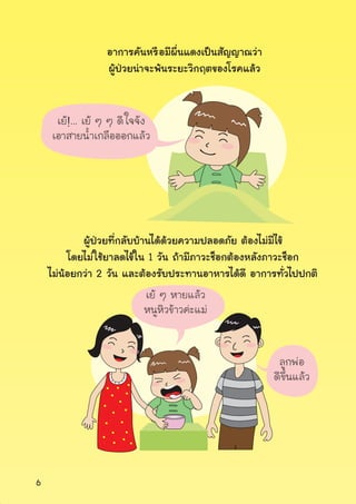 6
อาการคันหรือมีผื่นแดงเป็นสัญญาณว่า
ผู้ป่วยน่าจะพ้นระยะวิกฤตของโรคแล้ว
ผู้ป่วยที่กลับบ้านได้ด้วยความปลอดภัย ต้องไม่มีไข้
โดยไม่ใช้ยาลดไข้ใน 1 วัน ถ้ามีภาวะช็อกต้องหลังภาวะช็อก
ไม่น้อยกว่า 2 วัน และต้องรับประทานอาหารได้ดี อาการทั่วไปปกติ
ลูกพ่อ
ดีขึ้นแล้ว
เย้ ๆ หายแล้ว
หนูหิวข้าวค่ะแม่
เย้!... เย้ ๆ ๆ ดี ใจจัง
เอาสายน�้ำเกลือออกแล้ว
 
