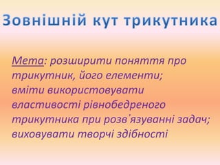 Мета: розширити поняття про
трикутник, його елементи;
вміти використовувати
властивості рівнобедреного
трикутника при розв᾽язуванні задач;
виховувати творчі здібності
 