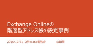 Exchange Onlineの
階層型アドレス帳の設定事例
2015/10/31 Office365勉強会 山田修
 