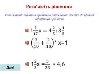 Розв'яжіть рівняння
Розв’язавши завдання правильно отримаєте доступ до цікавої
інформації про котів
Далі
 