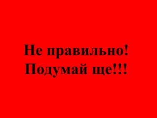 Не правильно!
Подумай ще!!!
 