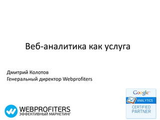 Веб-аналитика как услуга
Дмитрий Колотов
Генеральный директор Webprofiters
 