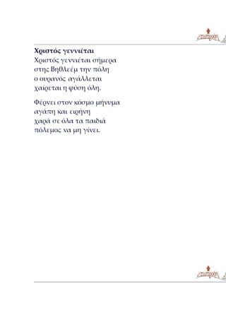 Χριστός γεννιέται
Χριστός γεννιέται σήμερα
στης Βηθλεέμ την πόλη
ο ουρανός αγάλλεται
χαίρεται η φύση όλη.
Φέρνει στον κόσμο μήνυμα
αγάπη και ειρήνη
χαρά σε όλα τα παιδιά
πόλεμος να μη γίνει.
 