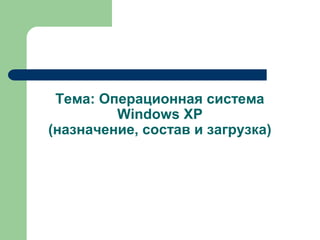 Тема: Операционная система
Windows XP
(назначение, состав и загрузка)
 