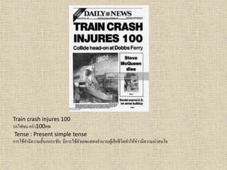 Train crash injures 100
รถไฟชน คร่ำ100ศพ
Tense : Present simple tense
กำรใช้คำมีควำมสั้นกกระชับ มีกำรใช้ตัวเลขแสดงจำนวนผู้เสียชีวิตทำให้ข่ำวมีควำมน่ำสนใจ
 