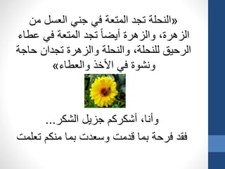 «‫من‬ ‫العسل‬ ‫جني‬ ‫في‬ ‫المتعة‬ ‫تجد‬ ‫النحلة‬
‫عط‬ ‫في‬ ‫المتعة‬ ‫تجد‬ ‫أيضا‬ ‫والزهرة‬ ،‫الزهرة‬‫اء‬
‫حا‬ ‫تجدان‬ ‫والزهرة‬ ‫والنحلة‬ ،‫للنحلة‬ ‫الرحيق‬‫جة‬
‫والعطاء‬ ‫األخذ‬ ‫في‬ ‫ونشوة‬»
‫الشكر‬ ‫جزيل‬ ‫أشكركم‬ ،‫وأنا‬...
‫تع‬ ‫منكم‬ ‫بما‬ ‫وسعدت‬ ‫قدمت‬ ‫بما‬ ‫فرحة‬ ‫فقد‬‫لمت‬
 