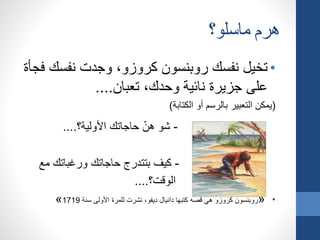 ‫ماسلو؟‬ ‫هرم‬
•‫كروزو‬ ‫روبنسون‬ ‫نفسك‬ ‫تخيل‬،‫نفسك‬ ‫وجدت‬‫فجأة‬
‫تعبان‬ ،‫وحدك‬ ‫نائية‬ ‫جزيرة‬ ‫على‬....
(‫الكتابة‬ ‫أو‬ ‫بالرسم‬ ‫التعبير‬ ‫يمكن‬)
-‫األولية؟‬ ‫حاجاتك‬ ّ‫ن‬‫ه‬ ‫شو‬....
-‫مع‬ ‫ورغباتك‬ ‫حاجاتك‬ ‫بتتدرج‬ ‫كيف‬
‫الوقت؟‬....
*«‫روبنسون‬‫سنة‬ ‫األولى‬ ‫للمرة‬ ‫نشرت‬ ،‫ديفو‬ ‫دانيال‬ ‫كتبها‬ ‫قصه‬ ‫هي‬ ‫كروزو‬1719»
 