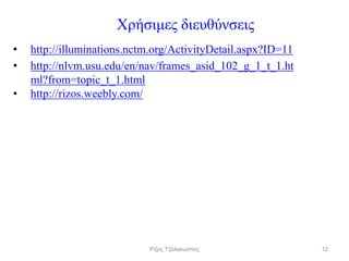 Χρήσιμες διευθύνσεις
• http://illuminations.nctm.org/ActivityDetail.aspx?ID=11
• http://nlvm.usu.edu/en/nav/frames_asid_102_g_1_t_1.ht
ml?from=topic_t_1.html
• http://rizos.weebly.com/
12Ρίζος Τζαλακώστας
 
