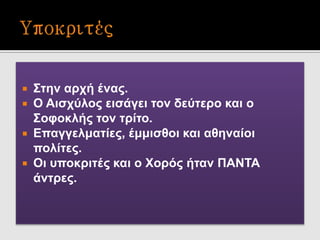  Στην αρχή ένας.
 Ο Αισχύλος εισάγει τον δεύτερο και ο
Σοφοκλής τον τρίτο.
 Επαγγελματίες, έμμισθοι και αθηναίοι
πολίτες.
 Οι υποκριτές και ο Χορός ήταν ΠΑΝΤΑ
άντρες.
 