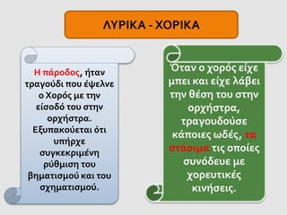 Η πάροδος, ήταν
τραγούδι που έψελνε
ο Χορός με την
είσοδό του στην
ορχήστρα.
Εξυπακούεται ότι
υπήρχε
συγκεκριμένη
ρύθμιση του
βηματισμού και του
σχηματισμού.
Όταν ο χορός είχε
μπει και είχε λάβει
την θέση του στην
ορχήστρα,
τραγουδούσε
κάποιες ωδές, τα
στάσιμα τις οποίες
συνόδευε με
χορευτικές
κινήσεις.
ΛΥΡΙΚΑ - ΧΟΡΙΚΑ
 