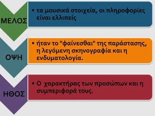 ΜΕΛΟΣ
• τα μουσικά στοιχεία, οι πληροφορίες
είναι ελλιπείς
ΟΨΗ
• ήταν το "φαίνεσθαι" της παράστασης,
η λεγόμενη σκηνογραφία και η
ενδυματολογία.
ΗΘΟΣ
• Ο χαρακτήρας των προσώπων και η
συμπεριφορά τους.
 