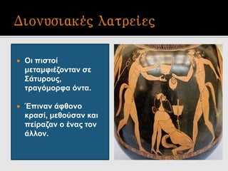  Οι πιστοί
μεταμφιέζονταν σε
Σάτυρους,
τραγόμορφα όντα.
 Έπιναν άφθονο
κρασί, μεθούσαν και
πείραζαν ο ένας τον
άλλον.
 